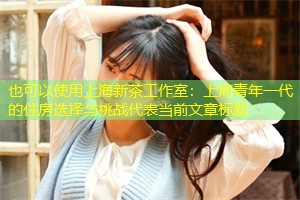 上海青年一代的住房选择与挑战 上海青年一代的住房选择与挑战